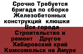 Срочно Требуется бригада по сборке Железобетонных конструкций (клюшки).  - Все города Строительство и ремонт » Другое   . Хабаровский край,Комсомольск-на-Амуре г.